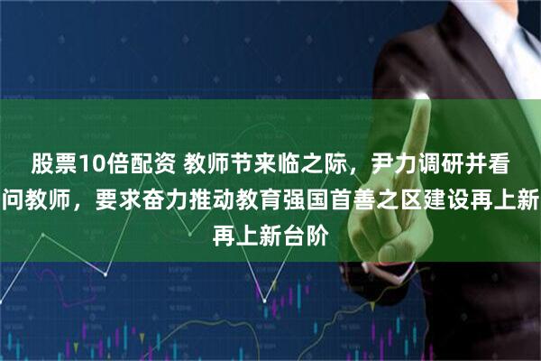 股票10倍配资 教师节来临之际，尹力调研并看望慰问教师，要求奋力推动教育强国首善之区建设再上新台阶