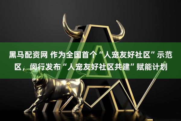 黑马配资网 作为全国首个“人宠友好社区”示范区，闵行发布“人宠友好社区共建”赋能计划
