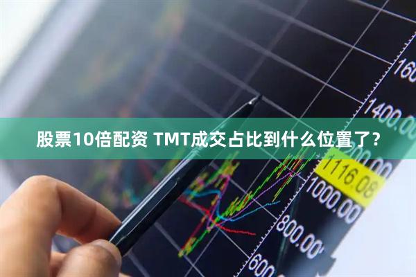 股票10倍配资 TMT成交占比到什么位置了？