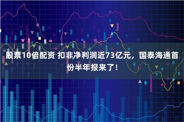 股票10倍配资 扣非净利润近73亿元，国泰海通首份半年报来了！
