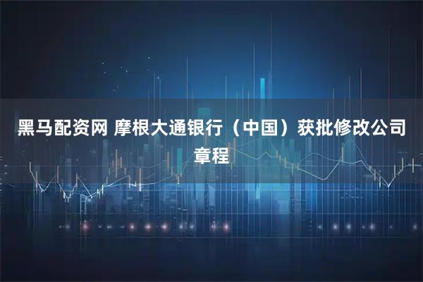 黑马配资网 摩根大通银行（中国）获批修改公司章程