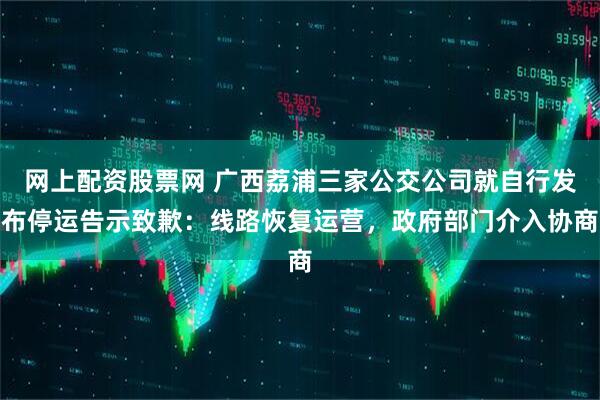网上配资股票网 广西荔浦三家公交公司就自行发布停运告示致歉：线路恢复运营，政府部门介入协商