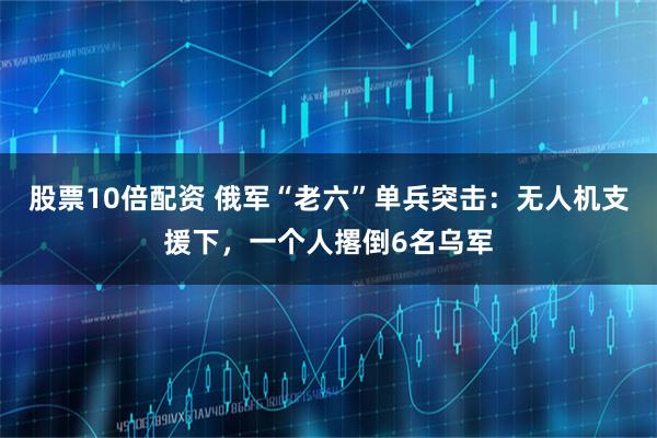 股票10倍配资 俄军“老六”单兵突击：无人机支援下，一个人撂倒6名乌军