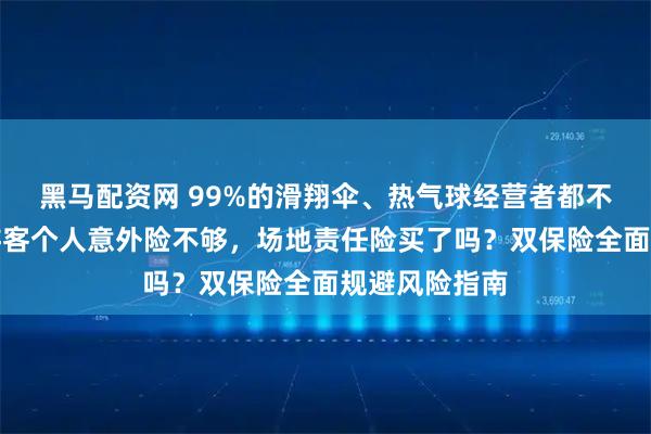 黑马配资网 99%的滑翔伞、热气球经营者都不知道，光有游客个人意外险不够，场地责任险买了吗？双保险全面规避风险指南