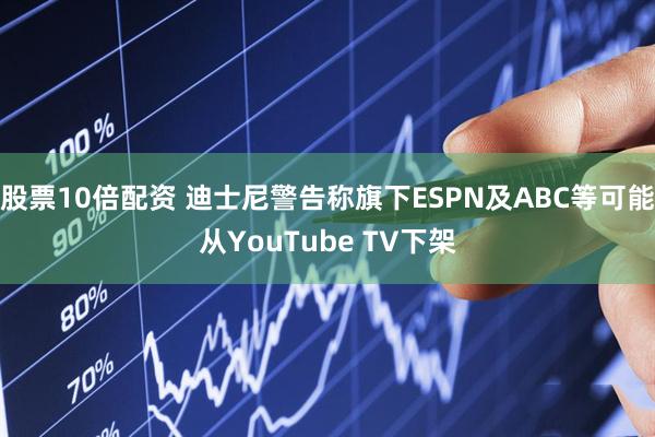 股票10倍配资 迪士尼警告称旗下ESPN及ABC等可能从YouTube TV下架