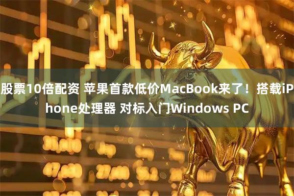 股票10倍配资 苹果首款低价MacBook来了！搭载iPhone处理器 对标入门Windows PC
