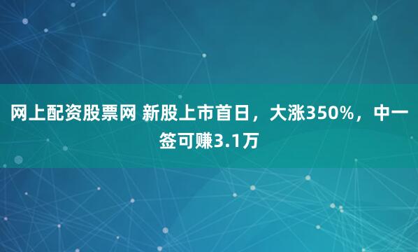 网上配资股票网 新股上市首日，大涨350%，中一签可赚3.1万