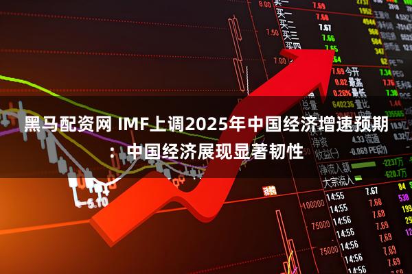 黑马配资网 IMF上调2025年中国经济增速预期：中国经济展现显著韧性