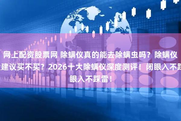 网上配资股票网 除螨仪真的能去除螨虫吗？除螨仪一般建议买不买？2026十大除螨仪深度测评！闭眼入不踩雷！
