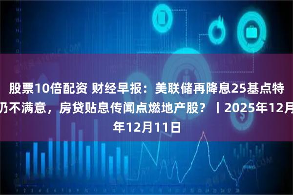 股票10倍配资 财经早报：美联储再降息25基点特朗普仍不满意，房贷贴息传闻点燃地产股？丨2025年12月11日