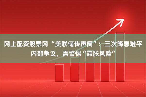 网上配资股票网 “美联储传声筒”：三次降息难平内部争议，需警惕“滞胀风险”