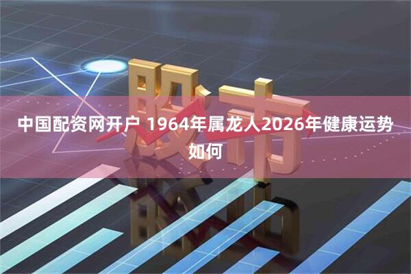 中国配资网开户 1964年属龙人2026年健康运势如何