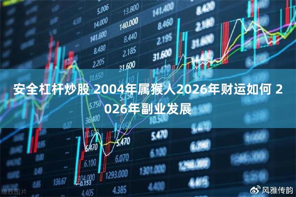 安全杠杆炒股 2004年属猴人2026年财运如何 2026年副业发展