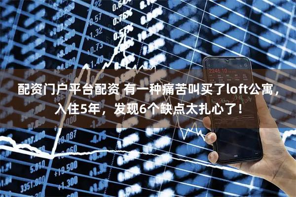 配资门户平台配资 有一种痛苦叫买了loft公寓，入住5年，发现6个缺点太扎心了！