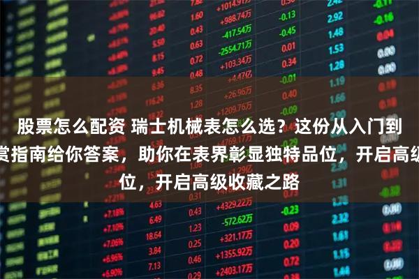股票怎么配资 瑞士机械表怎么选？这份从入门到收藏的鉴赏指南给你答案，助你在表界彰显独特品位，开启高级收藏之路