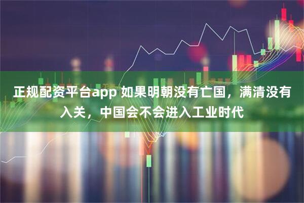 正规配资平台app 如果明朝没有亡国，满清没有入关，中国会不会进入工业时代