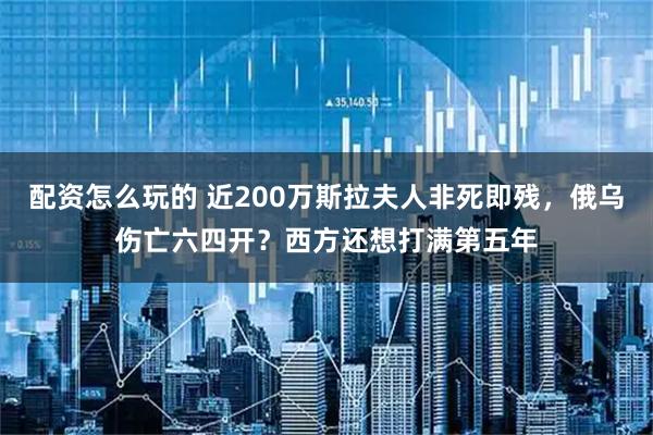 配资怎么玩的 近200万斯拉夫人非死即残，俄乌伤亡六四开？西方还想打满第五年