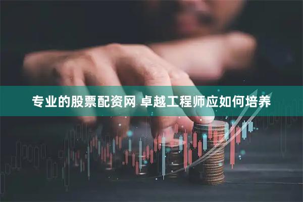 专业的股票配资网 卓越工程师应如何培养