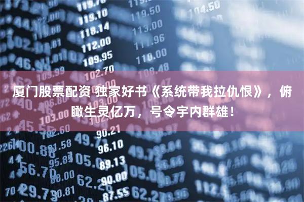 厦门股票配资 独家好书《系统带我拉仇恨》，俯瞰生灵亿万，号令宇内群雄！