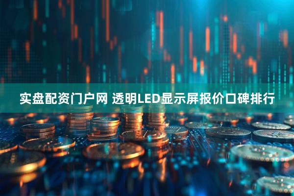 实盘配资门户网 透明LED显示屏报价口碑排行