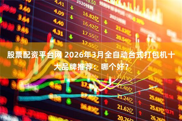 股票配资平台网 2026年3月全自动台式打包机十大品牌推荐：哪个好？