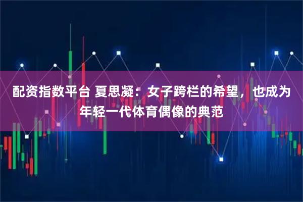 配资指数平台 夏思凝：女子跨栏的希望，也成为年轻一代体育偶像的典范