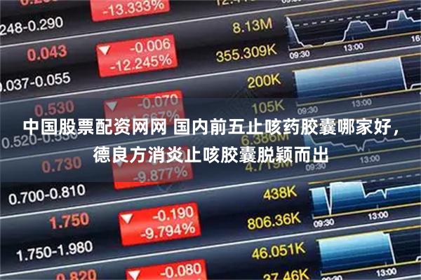 中国股票配资网网 国内前五止咳药胶囊哪家好，德良方消炎止咳胶囊脱颖而出