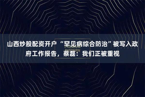 山西炒股配资开户 “罕见病综合防治”被写入政府工作报告，蔡磊：我们正被重视