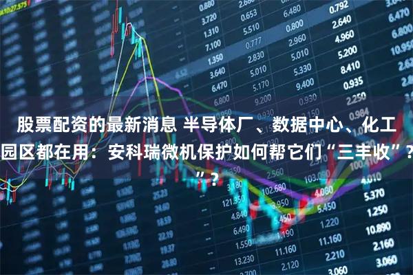 股票配资的最新消息 半导体厂、数据中心、化工园区都在用：安科瑞微机保护如何帮它们“三丰收”？