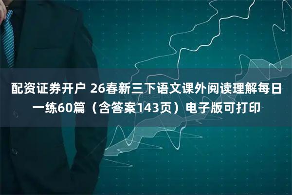 配资证券开户 26春新三下语文课外阅读理解每日一练60篇（含答案143页）电子版可打印